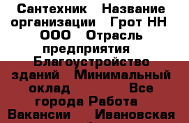 Сантехник › Название организации ­ Грот НН, ООО › Отрасль предприятия ­ Благоустройство зданий › Минимальный оклад ­ 25 000 - Все города Работа » Вакансии   . Ивановская обл.